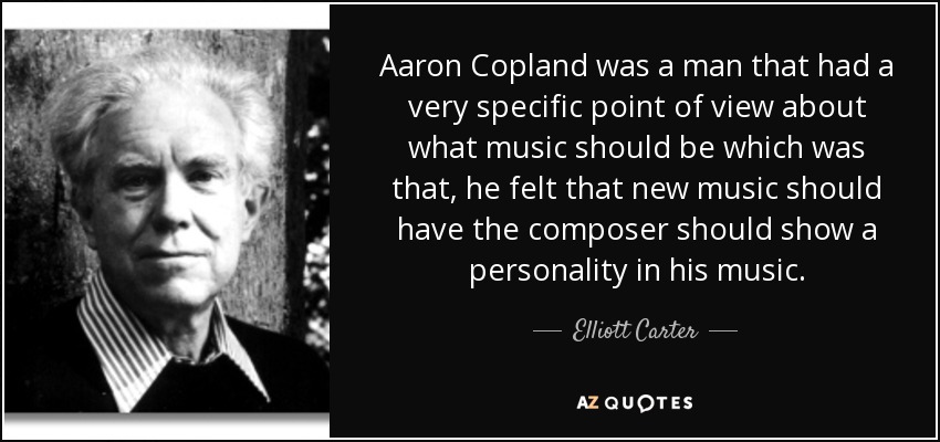 Aaron Copland was a man that had a very specific point of view about what music should be which was that, he felt that new music should have the composer should show a personality in his music. - Elliott Carter