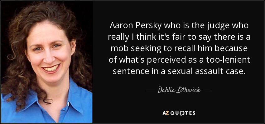 Aaron Persky who is the judge who really I think it's fair to say there is a mob seeking to recall him because of what's perceived as a too-lenient sentence in a sexual assault case. - Dahlia Lithwick