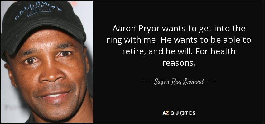 Aaron Pryor wants to get into the ring with me. He wants to be able to retire, and he will. For health reasons. - Sugar Ray Leonard