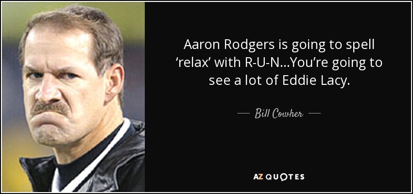 Aaron Rodgers is going to spell ‘relax’ with R-U-N…You’re going to see a lot of Eddie Lacy. - Bill Cowher