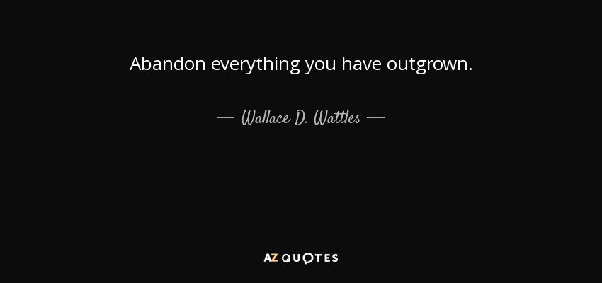 Abandon everything you have outgrown. - Wallace D. Wattles