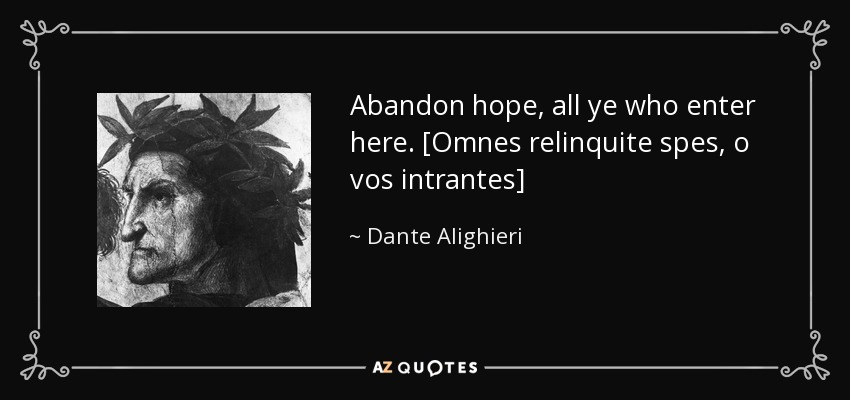 Abandon hope, all ye who enter here. [Omnes relinquite spes, o vos intrantes] - Dante Alighieri