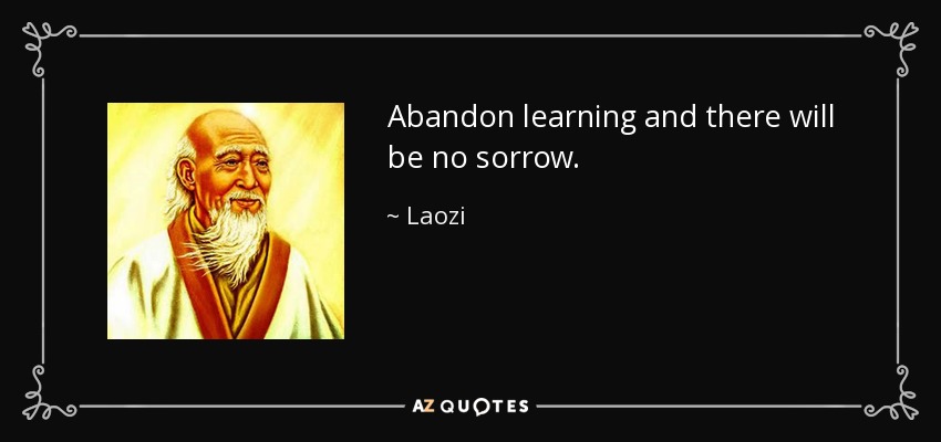 Abandon learning and there will be no sorrow. - Laozi