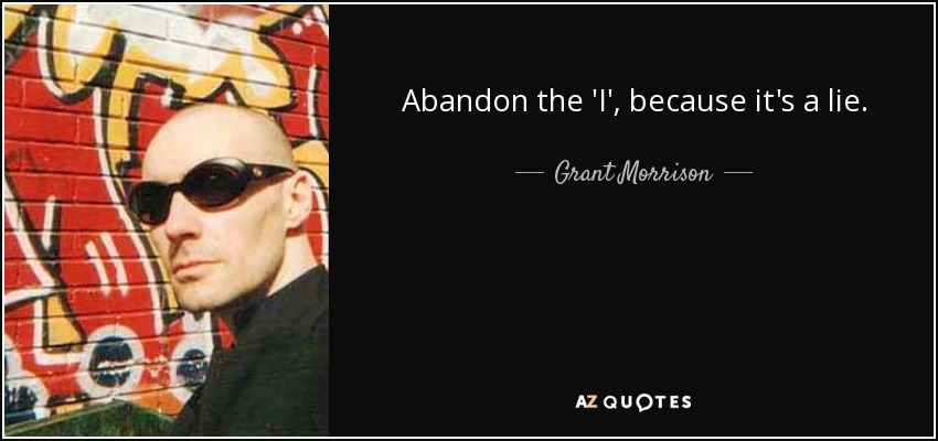 Abandon the 'I', because it's a lie. - Grant Morrison