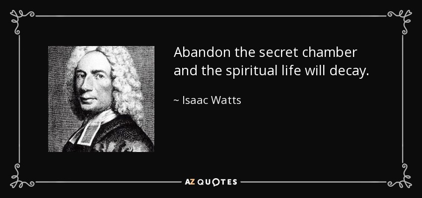 Abandon the secret chamber and the spiritual life will decay. - Isaac Watts