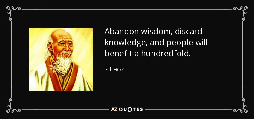 Abandon wisdom, discard knowledge, and people will benefit a hundredfold. - Laozi