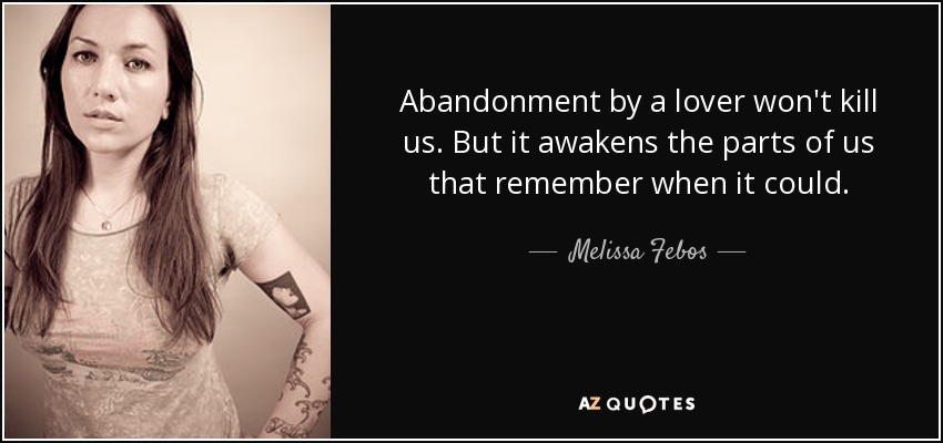Abandonment by a lover won't kill us. But it awakens the parts of us that remember when it could. - Melissa Febos