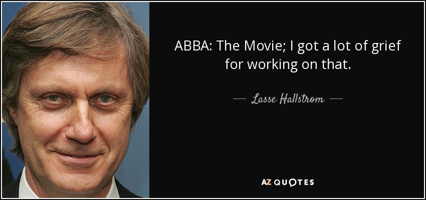 ABBA: The Movie; I got a lot of grief for working on that. - Lasse Hallstrom