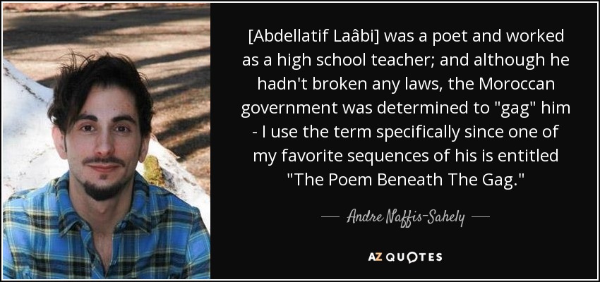[Abdellatif Laâbi] was a poet and worked as a high school teacher; and although he hadn't broken any laws, the Moroccan government was determined to 