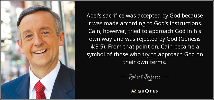 Abel's sacrifice was accepted by God because it was made according to God's instructions. Cain, however, tried to approach God in his own way and was rejected by God (Genesis 4:3-5). From that point on, Cain became a symbol of those who try to approach God on their own terms. - Robert Jeffress