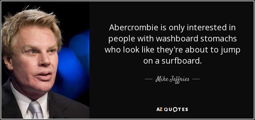 Abercrombie is only interested in people with washboard stomachs who look like they're about to jump on a surfboard. - Mike Jeffries