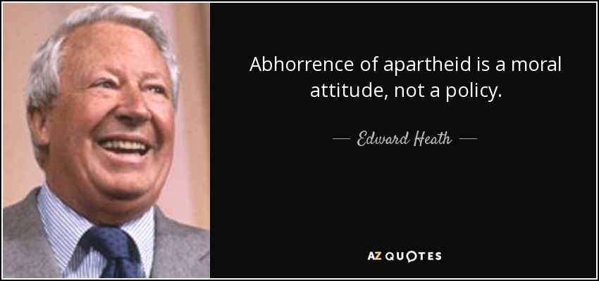 Abhorrence of apartheid is a moral attitude, not a policy. - Edward Heath