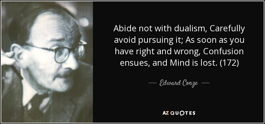 Abide not with dualism, Carefully avoid pursuing it; As soon as you have right and wrong, Confusion ensues, and Mind is lost. (172) - Edward Conze