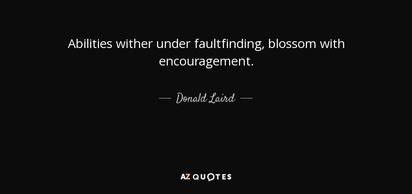 Abilities wither under faultfinding, blossom with encouragement. - Donald Laird