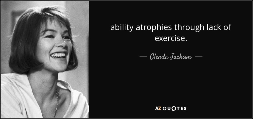 ability atrophies through lack of exercise. - Glenda Jackson