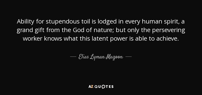 Ability for stupendous toil is lodged in every human spirit, a grand gift from the God of nature; but only the persevering worker knows what this latent power is able to achieve. - Elias Lyman Magoon