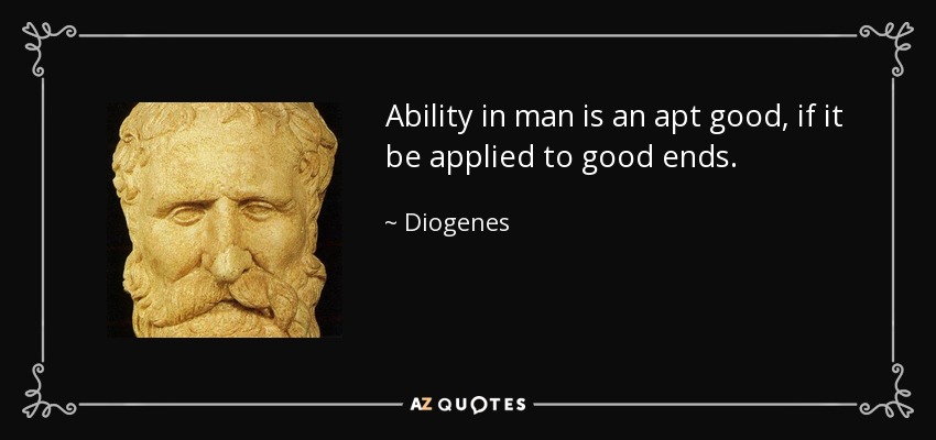 Ability in man is an apt good, if it be applied to good ends. - Diogenes