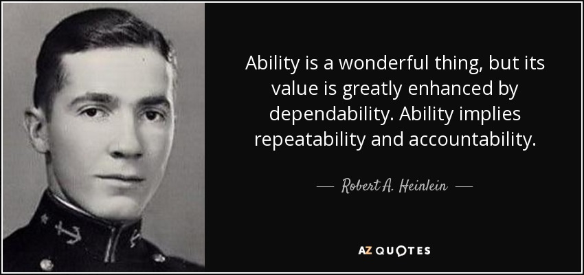 Ability is a wonderful thing, but its value is greatly enhanced by dependability. Ability implies repeatability and accountability. - Robert A. Heinlein
