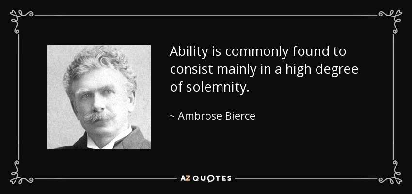 Ability is commonly found to consist mainly in a high degree of solemnity. - Ambrose Bierce