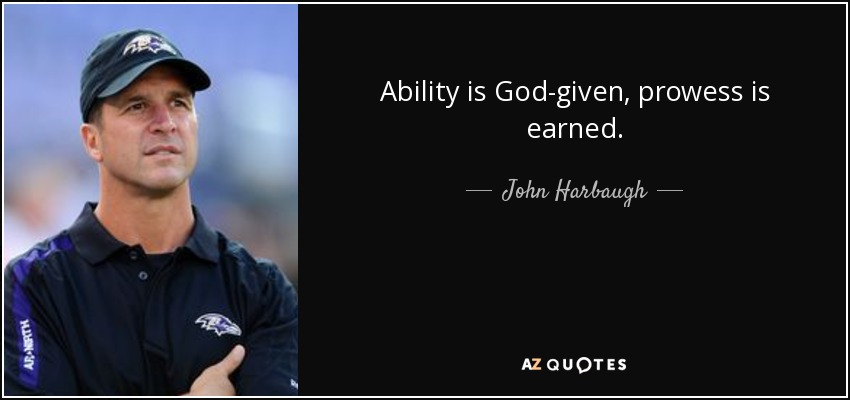 Ability is God-given, prowess is earned. - John Harbaugh