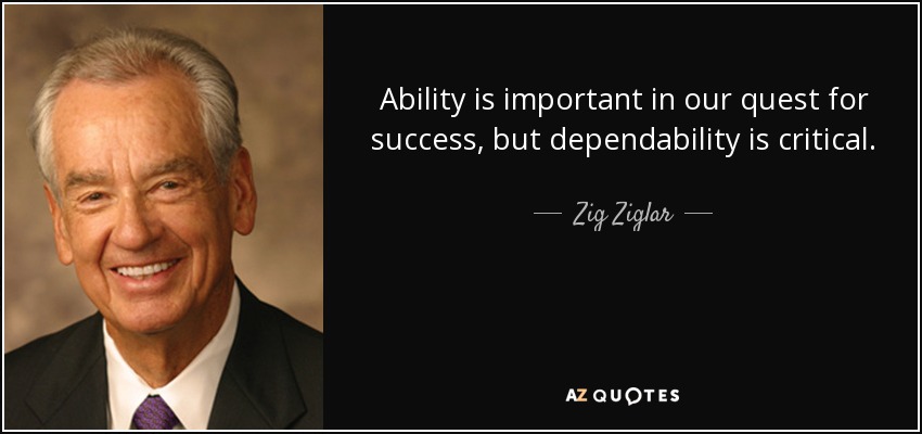 Ability is important in our quest for success, but dependability is critical. - Zig Ziglar