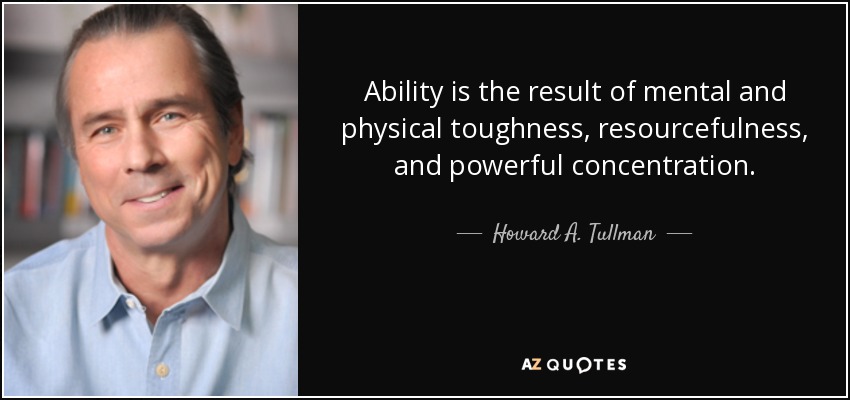 Ability is the result of mental and physical toughness, resourcefulness, and powerful concentration. - Howard A. Tullman