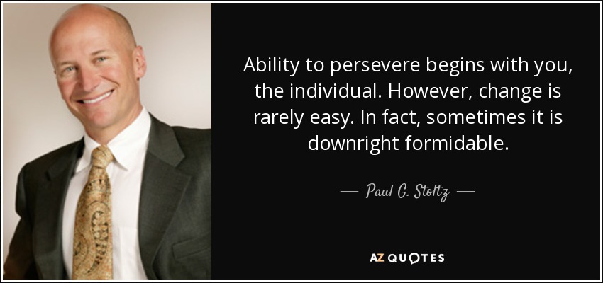 Ability to persevere begins with you, the individual. However, change is rarely easy. In fact, sometimes it is downright formidable. - Paul G. Stoltz
