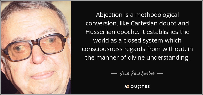 Abjection is a methodological conversion, like Cartesian doubt and Husserlian epoche: it establishes the world as a closed system which consciousness regards from without, in the manner of divine understanding. - Jean-Paul Sartre