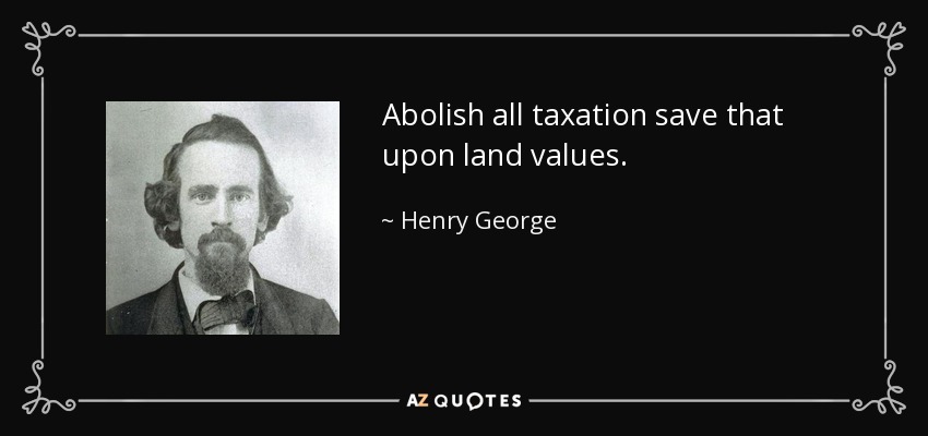 Abolish all taxation save that upon land values. - Henry George