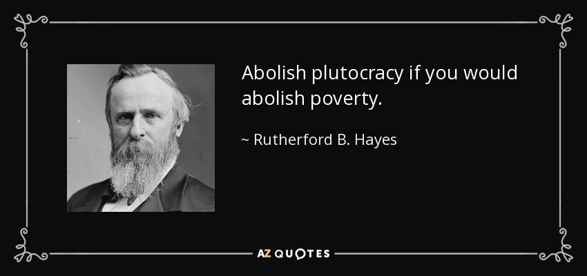 Abolish plutocracy if you would abolish poverty. - Rutherford B. Hayes