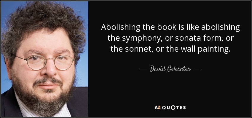 Abolishing the book is like abolishing the symphony, or sonata form, or the sonnet, or the wall painting. - David Gelernter