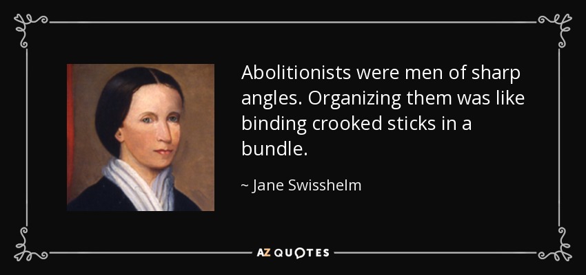 Abolitionists were men of sharp angles. Organizing them was like binding crooked sticks in a bundle. - Jane Swisshelm