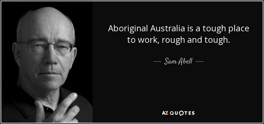 Aboriginal Australia is a tough place to work, rough and tough. - Sam Abell