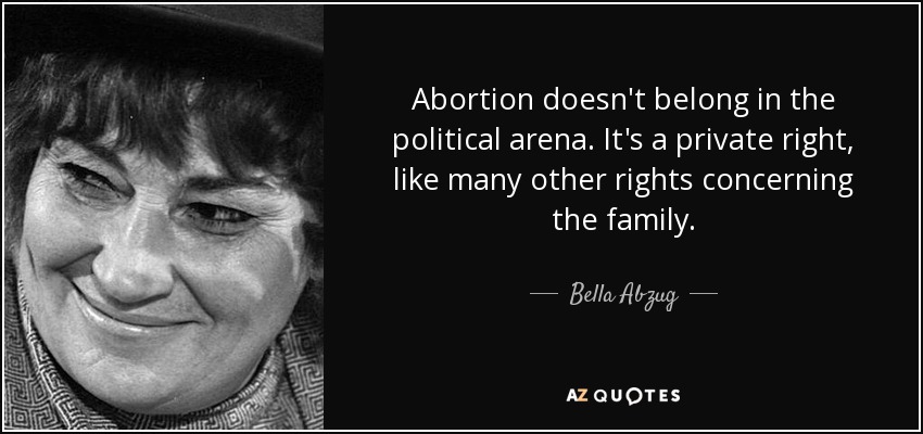 Abortion doesn't belong in the political arena. It's a private right, like many other rights concerning the family. - Bella Abzug