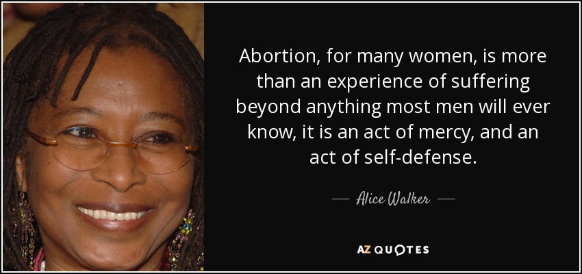 Abortion, for many women, is more than an experience of suffering beyond anything most men will ever know, it is an act of mercy, and an act of self-defense. - Alice Walker