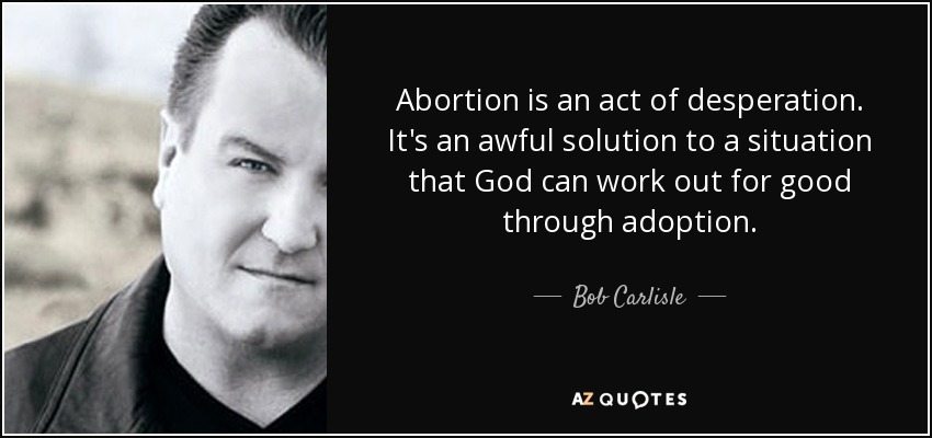 Abortion is an act of desperation. It's an awful solution to a situation that God can work out for good through adoption. - Bob Carlisle