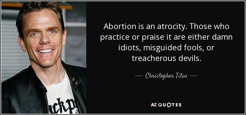 Abortion is an atrocity. Those who practice or praise it are either damn idiots, misguided fools, or treacherous devils. - Christopher Titus