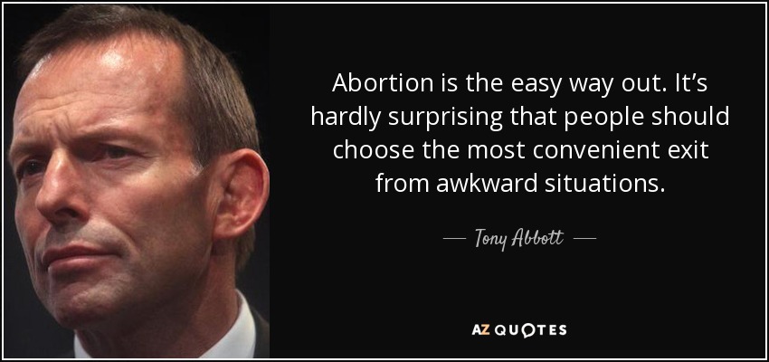 Abortion is the easy way out. It’s hardly surprising that people should choose the most convenient exit from awkward situations. - Tony Abbott