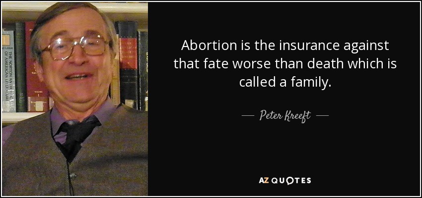 Abortion is the insurance against that fate worse than death which is called a family. - Peter Kreeft
