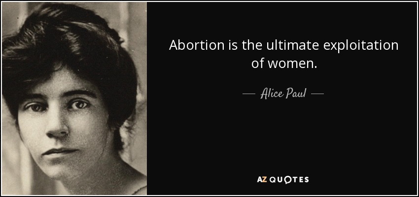 Abortion is the ultimate exploitation of women. - Alice Paul