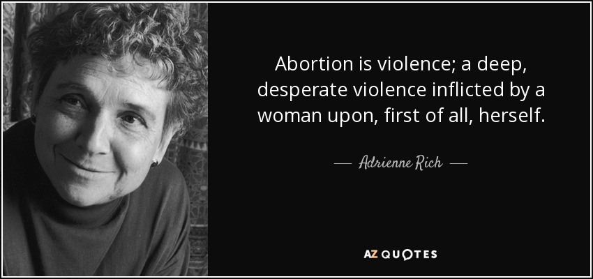 Abortion is violence; a deep, desperate violence inflicted by a woman upon, first of all, herself. - Adrienne Rich
