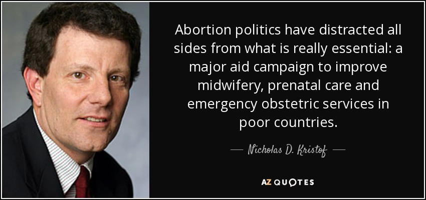 Abortion politics have distracted all sides from what is really essential: a major aid campaign to improve midwifery, prenatal care and emergency obstetric services in poor countries. - Nicholas D. Kristof