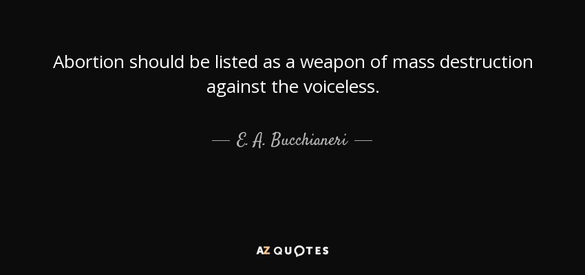Abortion should be listed as a weapon of mass destruction against the voiceless. - E. A. Bucchianeri