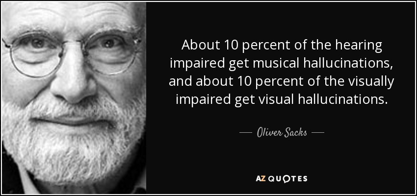 About 10 percent of the hearing impaired get musical hallucinations, and about 10 percent of the visually impaired get visual hallucinations. - Oliver Sacks