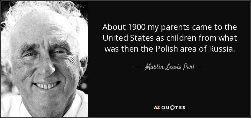 About 1900 my parents came to the United States as children from what was then the Polish area of Russia. - Martin Lewis Perl