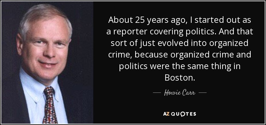 About 25 years ago, I started out as a reporter covering politics. And that sort of just evolved into organized crime, because organized crime and politics were the same thing in Boston. - Howie Carr