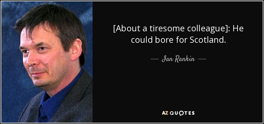 [About a tiresome colleague]: He could bore for Scotland. - Ian Rankin