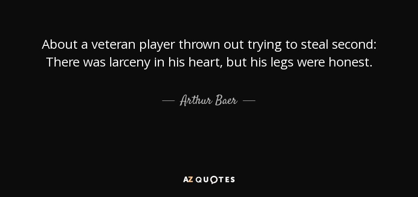 About a veteran player thrown out trying to steal second: There was larceny in his heart, but his legs were honest. - Arthur Baer