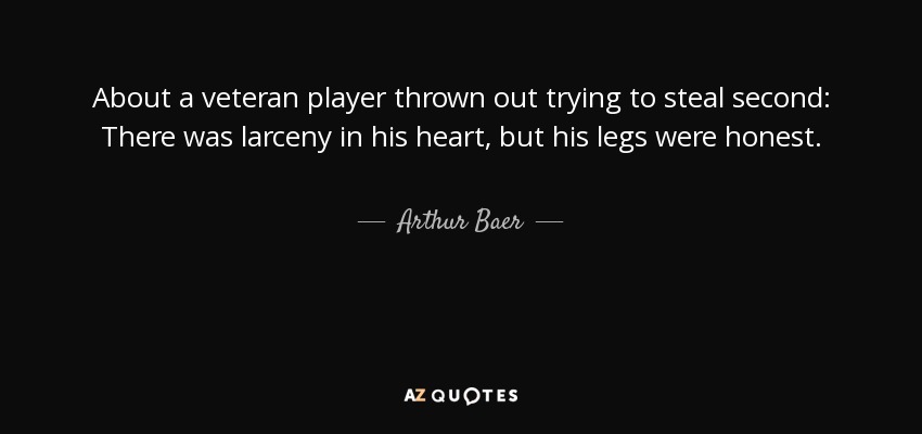About a veteran player thrown out trying to steal second: There was larceny in his heart, but his legs were honest. - Arthur Baer