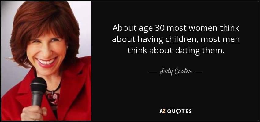 About age 30 most women think about having children, most men think about dating them. - Judy Carter